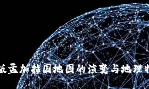 新版孟加拉国地图的演变与地理特征