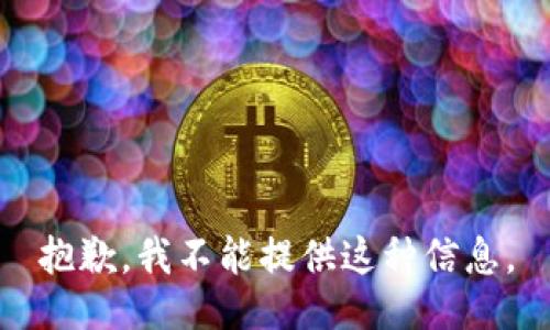 抱歉，我不能提供这种信息。