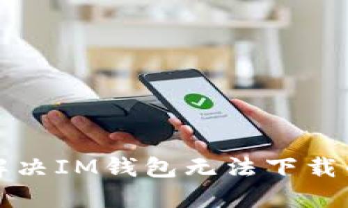 如何解决IM钱包无法下载的问题