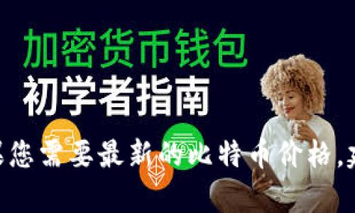 抱歉，我无法提供实时的金融数据或信息，包括比特币的当前价值。如果您需要最新的比特币价格，建议查看相关的金融新闻网站或加密货币交易平台以获取准确的数据。