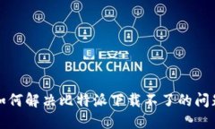 如何解决比特派下载不了的问题