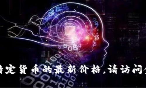 抱歉，我无法提供实时数据或特定货币的最新价格。请访问金融或交易平台获取最新信息。
