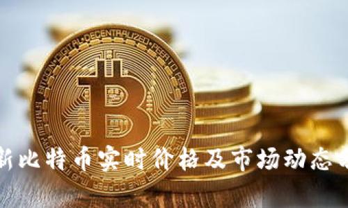 最新比特币实时价格及市场动态分析